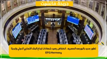 تطور جديد بالبورصة المصرية.. انخفاض رصيد شهادات إيداع البنك التجاري الدولي وإيديتا وEFG Hermes
